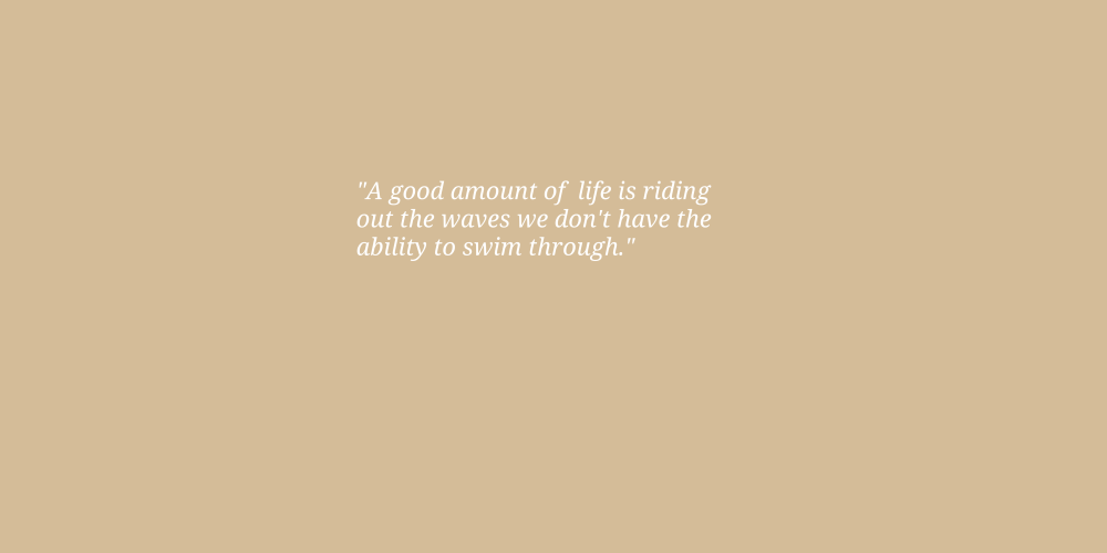 A good amount of life is riding out the waves we don't have the ability to swim through.